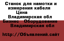 Станок для намотки и измерения кабеля › Цена ­ 10 000 - Владимирская обл. Бизнес » Оборудование   . Владимирская обл.